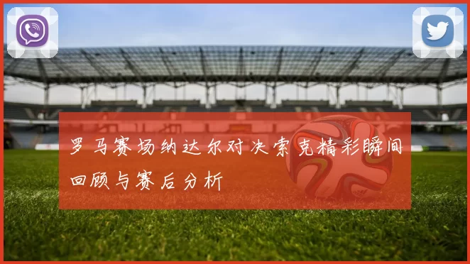 罗马赛场纳达尔对决索克精彩瞬间回顾与赛后分析