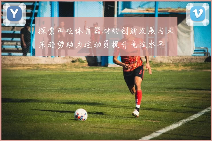 探索田径体育器材的创新发展与未来趋势助力运动员提升竞技水平