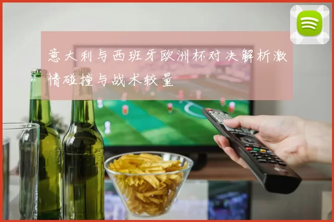 意大利与西班牙欧洲杯对决解析激情碰撞与战术较量