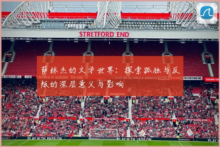 萨林杰的文学世界：探索孤独与反叛的深层意义与影响