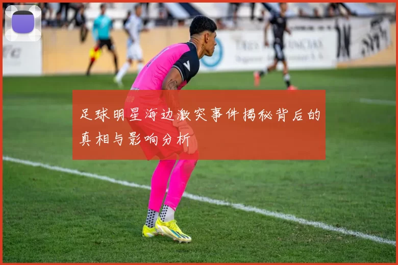 足球明星海边激突事件揭秘背后的真相与影响分析