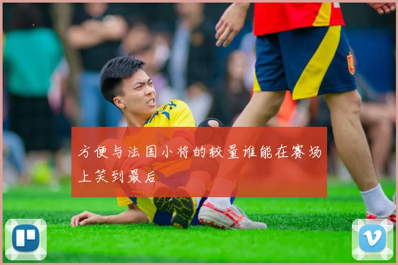 方便与法国小将的较量谁能在赛场上笑到最后