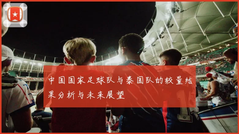 中国国家足球队与泰国队的较量结果分析与未来展望