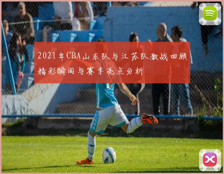 2021年CBA山东队与江苏队激战回顾精彩瞬间与赛季亮点分析