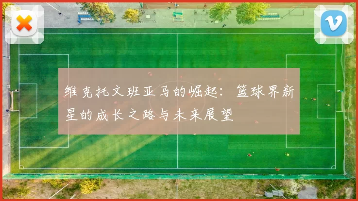 维克托文班亚马的崛起：篮球界新星的成长之路与未来展望