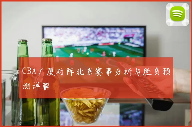 CBA广厦对阵北京赛事分析与胜负预测详解