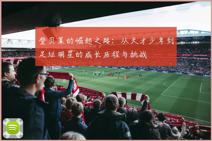 登贝莱的崛起之路：从天才少年到足坛明星的成长历程与挑战