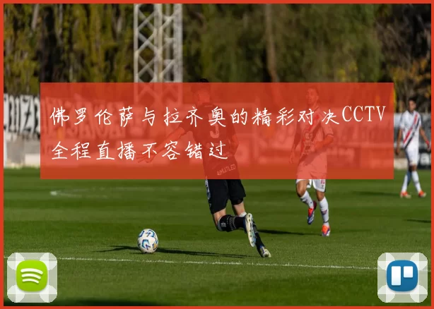 佛罗伦萨与拉齐奥的精彩对决CCTV全程直播不容错过