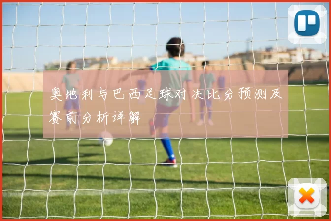 奥地利与巴西足球对决比分预测及赛前分析详解