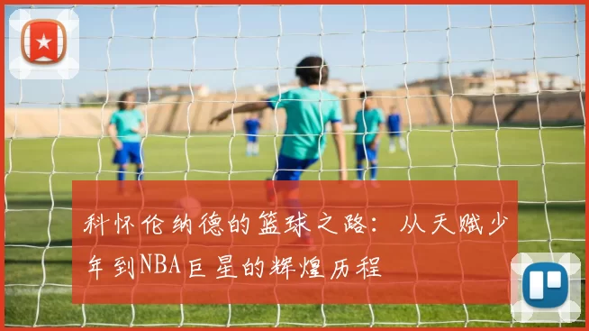 科怀伦纳德的篮球之路：从天赋少年到NBA巨星的辉煌历程
