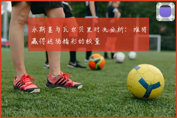 永斯基与瓦尔贝里对决分析：谁将赢得这场精彩的较量